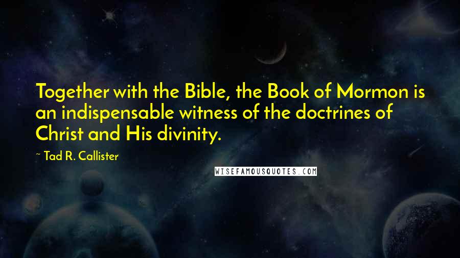 Tad R. Callister Quotes: Together with the Bible, the Book of Mormon is an indispensable witness of the doctrines of Christ and His divinity.