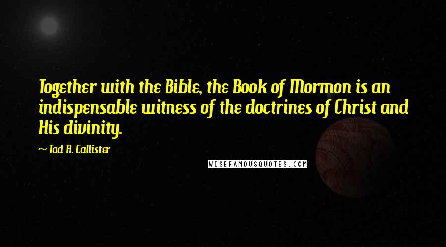 Tad R. Callister Quotes: Together with the Bible, the Book of Mormon is an indispensable witness of the doctrines of Christ and His divinity.