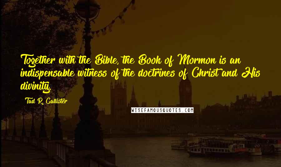 Tad R. Callister Quotes: Together with the Bible, the Book of Mormon is an indispensable witness of the doctrines of Christ and His divinity.