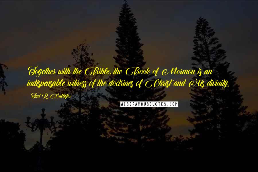 Tad R. Callister Quotes: Together with the Bible, the Book of Mormon is an indispensable witness of the doctrines of Christ and His divinity.