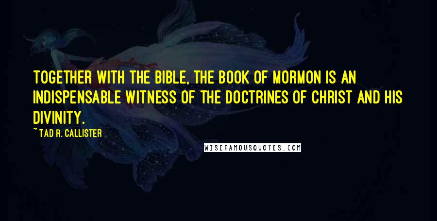 Tad R. Callister Quotes: Together with the Bible, the Book of Mormon is an indispensable witness of the doctrines of Christ and His divinity.