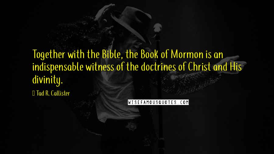 Tad R. Callister Quotes: Together with the Bible, the Book of Mormon is an indispensable witness of the doctrines of Christ and His divinity.