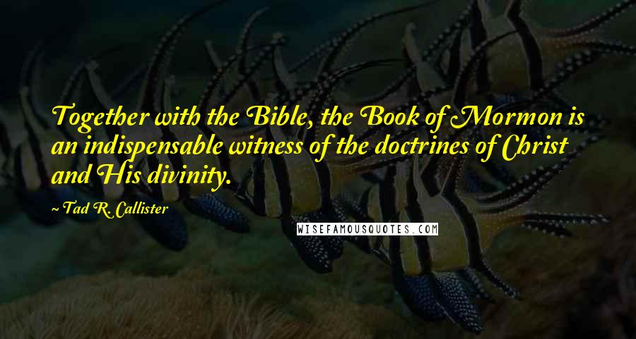 Tad R. Callister Quotes: Together with the Bible, the Book of Mormon is an indispensable witness of the doctrines of Christ and His divinity.