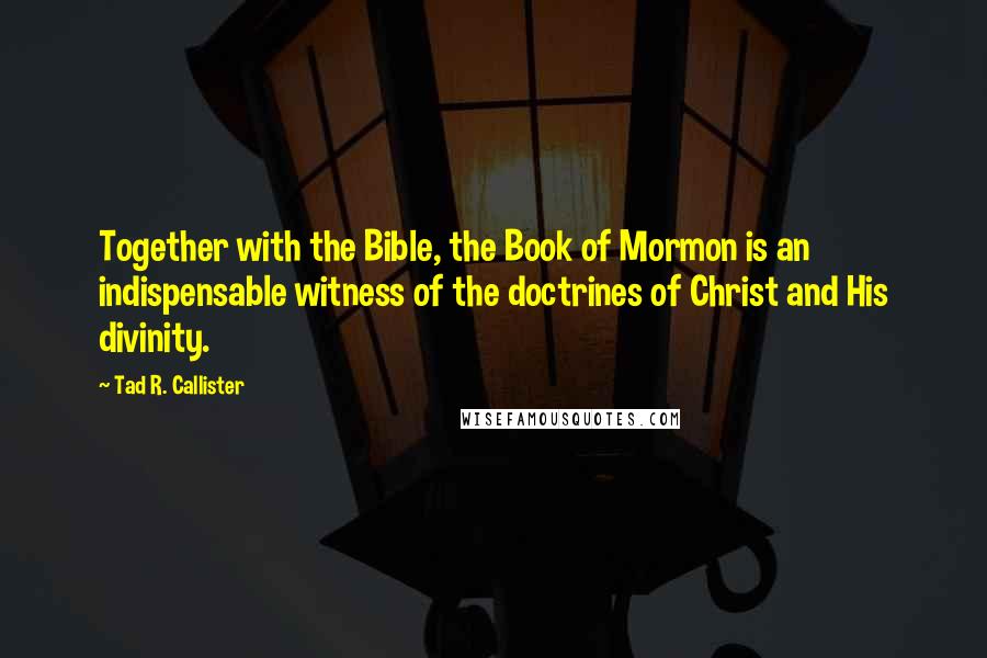 Tad R. Callister Quotes: Together with the Bible, the Book of Mormon is an indispensable witness of the doctrines of Christ and His divinity.