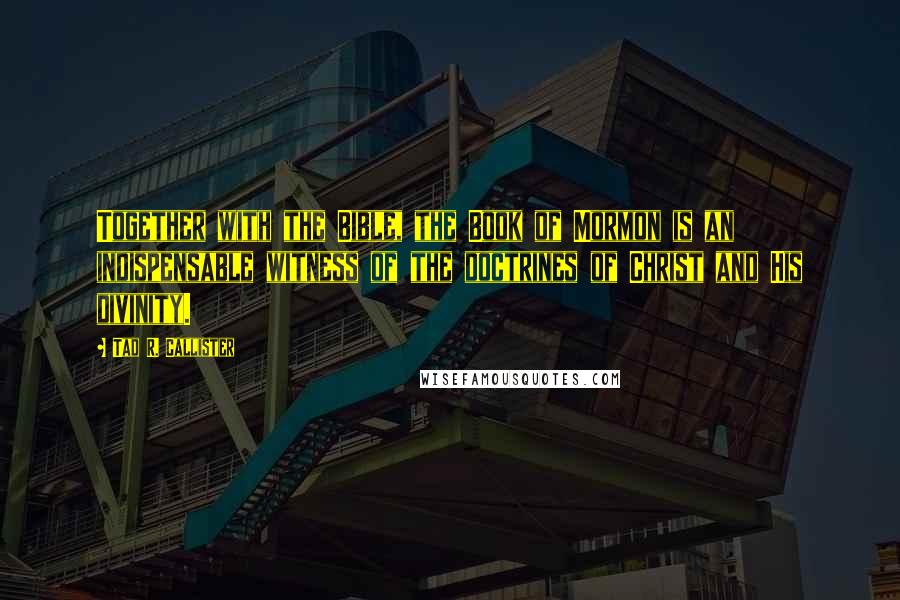 Tad R. Callister Quotes: Together with the Bible, the Book of Mormon is an indispensable witness of the doctrines of Christ and His divinity.