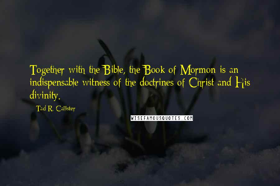 Tad R. Callister Quotes: Together with the Bible, the Book of Mormon is an indispensable witness of the doctrines of Christ and His divinity.