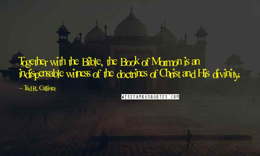 Tad R. Callister Quotes: Together with the Bible, the Book of Mormon is an indispensable witness of the doctrines of Christ and His divinity.