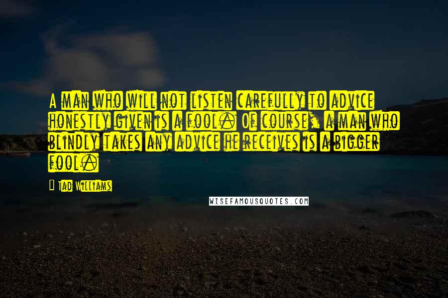 Tad Williams Quotes: A man who will not listen carefully to advice honestly given is a fool. Of course, a man who blindly takes any advice he receives is a bigger fool.