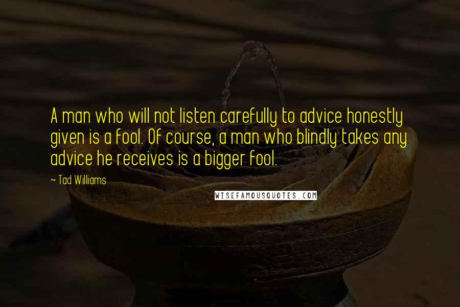 Tad Williams Quotes: A man who will not listen carefully to advice honestly given is a fool. Of course, a man who blindly takes any advice he receives is a bigger fool.