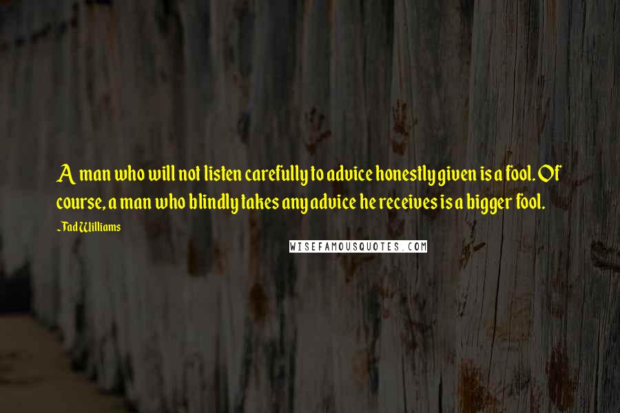 Tad Williams Quotes: A man who will not listen carefully to advice honestly given is a fool. Of course, a man who blindly takes any advice he receives is a bigger fool.