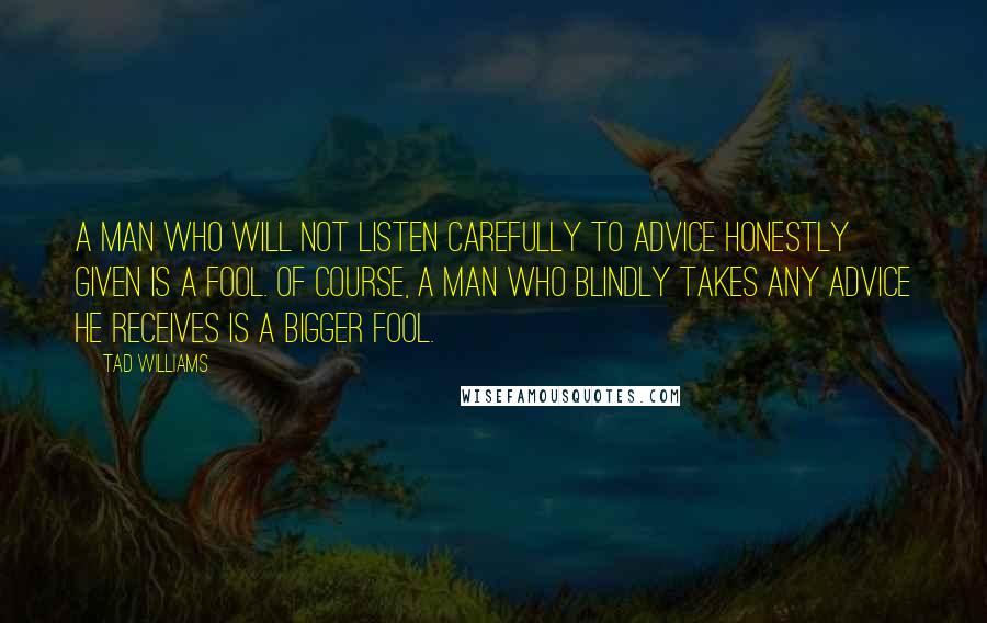 Tad Williams Quotes: A man who will not listen carefully to advice honestly given is a fool. Of course, a man who blindly takes any advice he receives is a bigger fool.