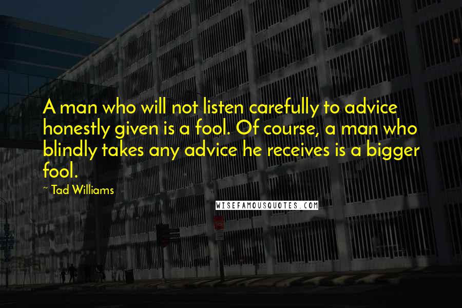 Tad Williams Quotes: A man who will not listen carefully to advice honestly given is a fool. Of course, a man who blindly takes any advice he receives is a bigger fool.