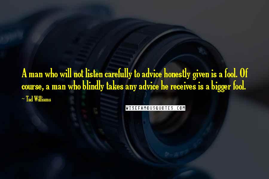 Tad Williams Quotes: A man who will not listen carefully to advice honestly given is a fool. Of course, a man who blindly takes any advice he receives is a bigger fool.