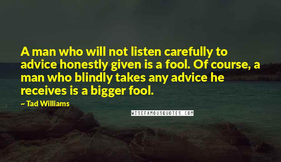 Tad Williams Quotes: A man who will not listen carefully to advice honestly given is a fool. Of course, a man who blindly takes any advice he receives is a bigger fool.