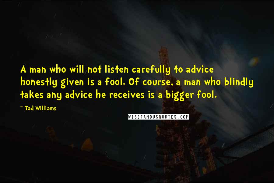 Tad Williams Quotes: A man who will not listen carefully to advice honestly given is a fool. Of course, a man who blindly takes any advice he receives is a bigger fool.