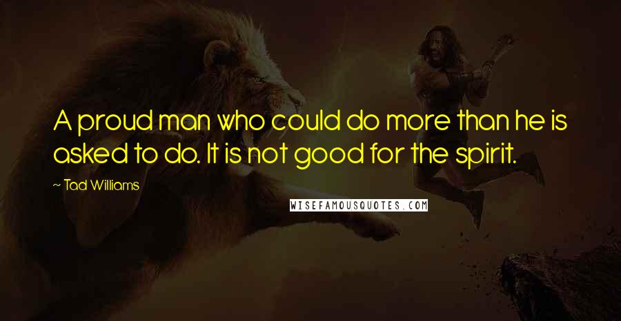 Tad Williams Quotes: A proud man who could do more than he is asked to do. It is not good for the spirit.