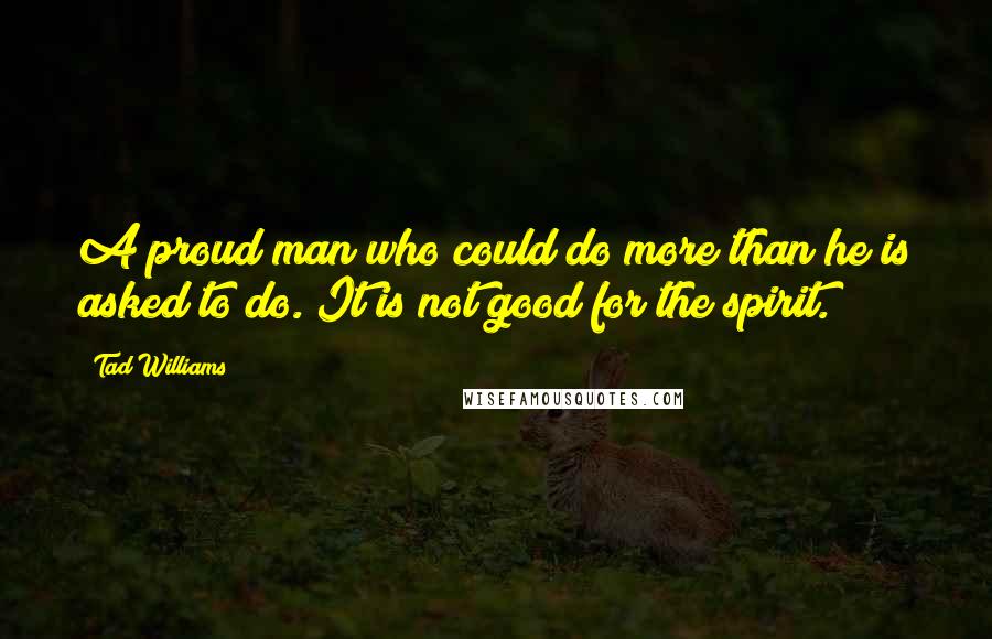 Tad Williams Quotes: A proud man who could do more than he is asked to do. It is not good for the spirit.