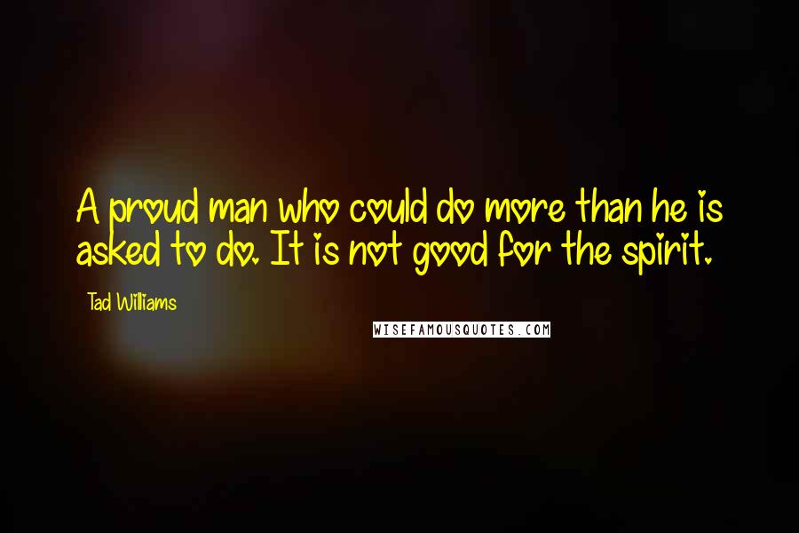 Tad Williams Quotes: A proud man who could do more than he is asked to do. It is not good for the spirit.