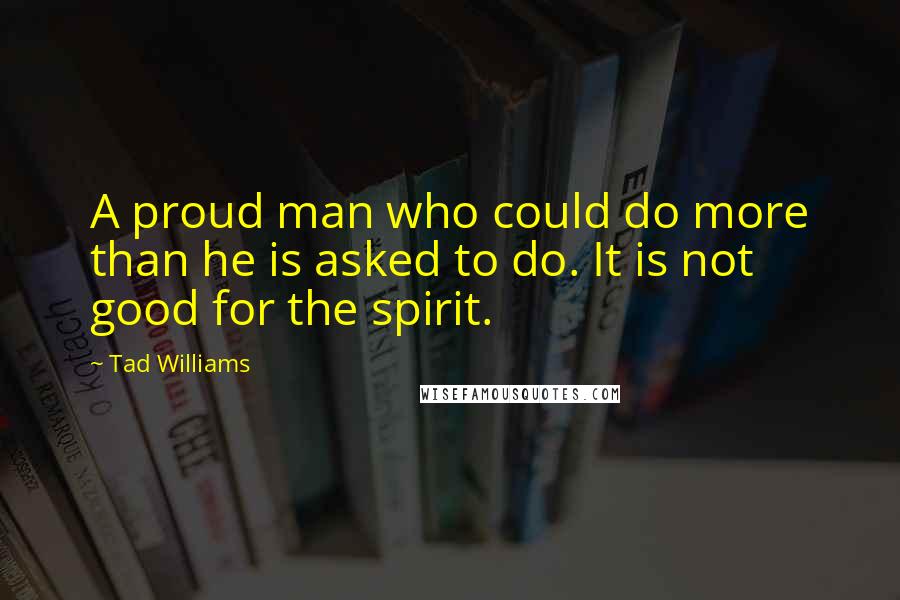 Tad Williams Quotes: A proud man who could do more than he is asked to do. It is not good for the spirit.