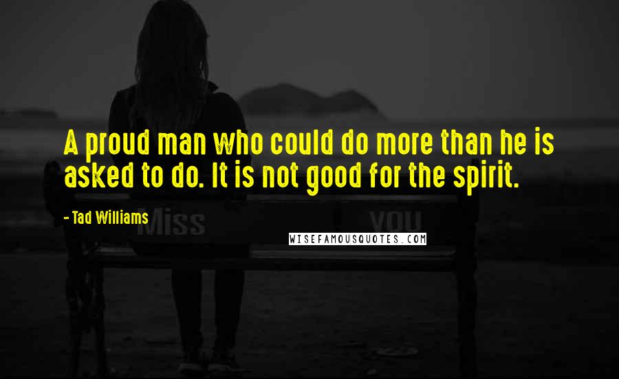 Tad Williams Quotes: A proud man who could do more than he is asked to do. It is not good for the spirit.