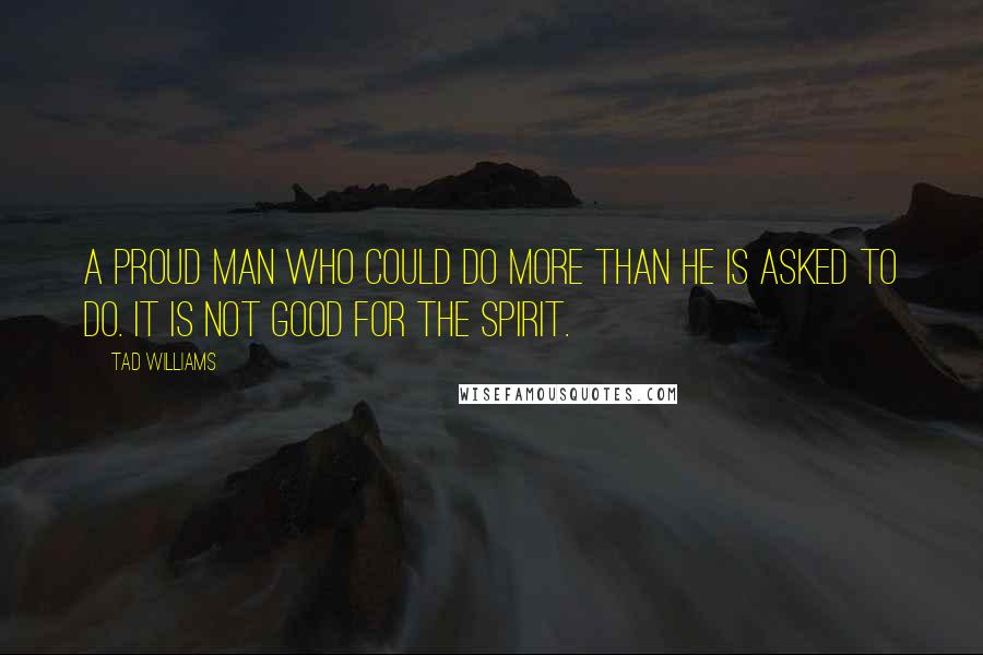 Tad Williams Quotes: A proud man who could do more than he is asked to do. It is not good for the spirit.