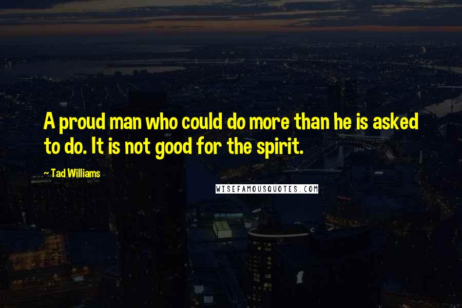 Tad Williams Quotes: A proud man who could do more than he is asked to do. It is not good for the spirit.