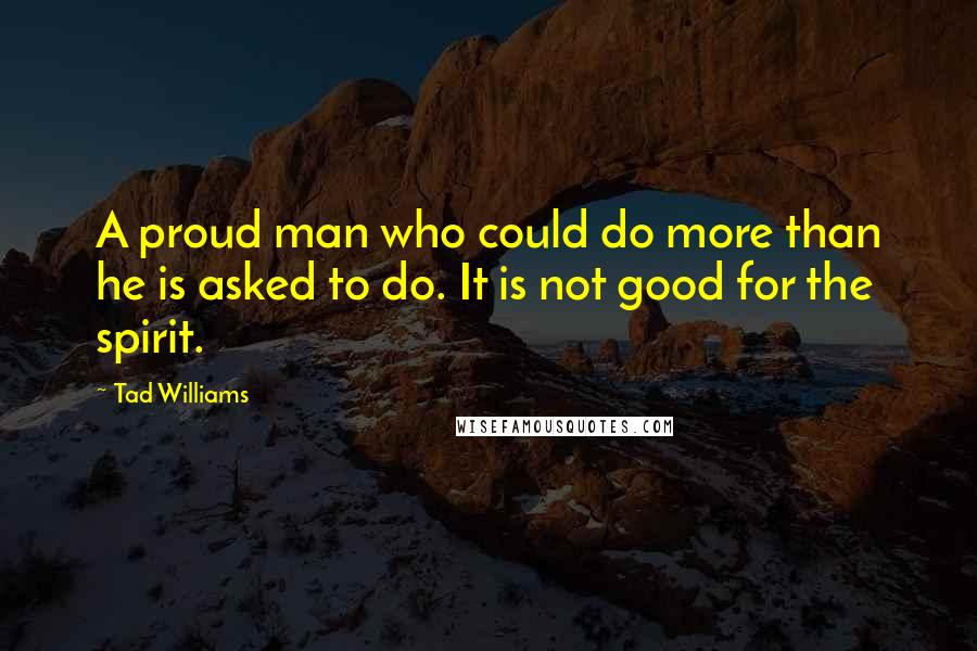 Tad Williams Quotes: A proud man who could do more than he is asked to do. It is not good for the spirit.