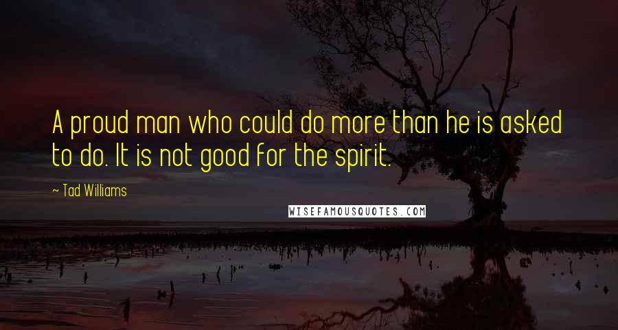 Tad Williams Quotes: A proud man who could do more than he is asked to do. It is not good for the spirit.