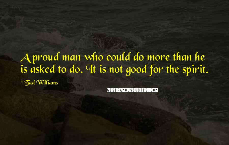 Tad Williams Quotes: A proud man who could do more than he is asked to do. It is not good for the spirit.