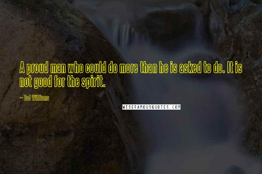 Tad Williams Quotes: A proud man who could do more than he is asked to do. It is not good for the spirit.