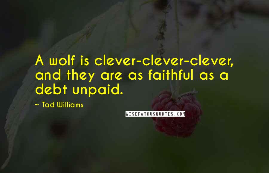 Tad Williams Quotes: A wolf is clever-clever-clever, and they are as faithful as a debt unpaid.