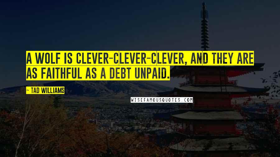 Tad Williams Quotes: A wolf is clever-clever-clever, and they are as faithful as a debt unpaid.