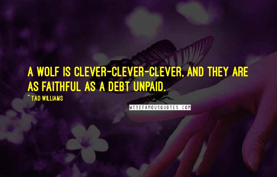 Tad Williams Quotes: A wolf is clever-clever-clever, and they are as faithful as a debt unpaid.