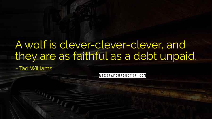 Tad Williams Quotes: A wolf is clever-clever-clever, and they are as faithful as a debt unpaid.