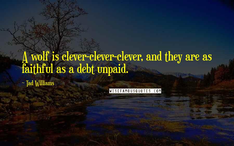 Tad Williams Quotes: A wolf is clever-clever-clever, and they are as faithful as a debt unpaid.