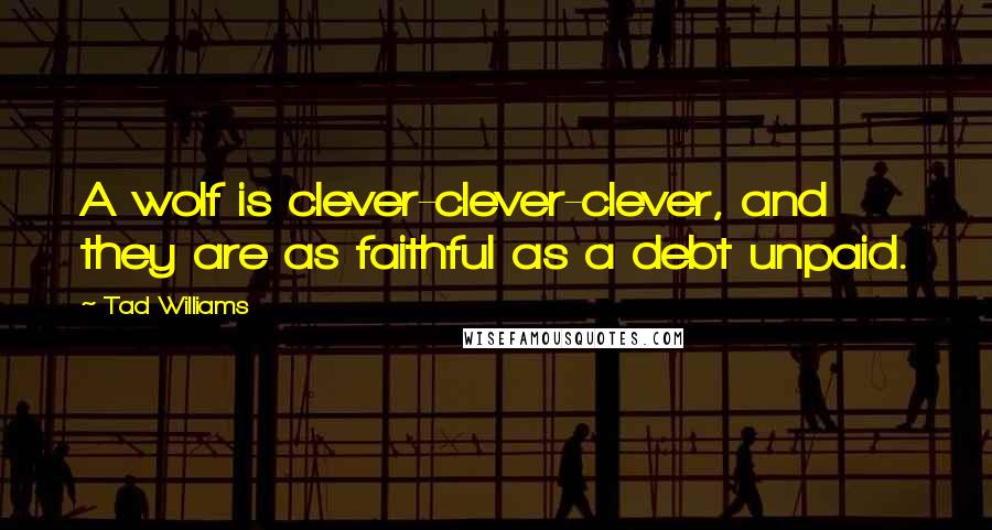 Tad Williams Quotes: A wolf is clever-clever-clever, and they are as faithful as a debt unpaid.