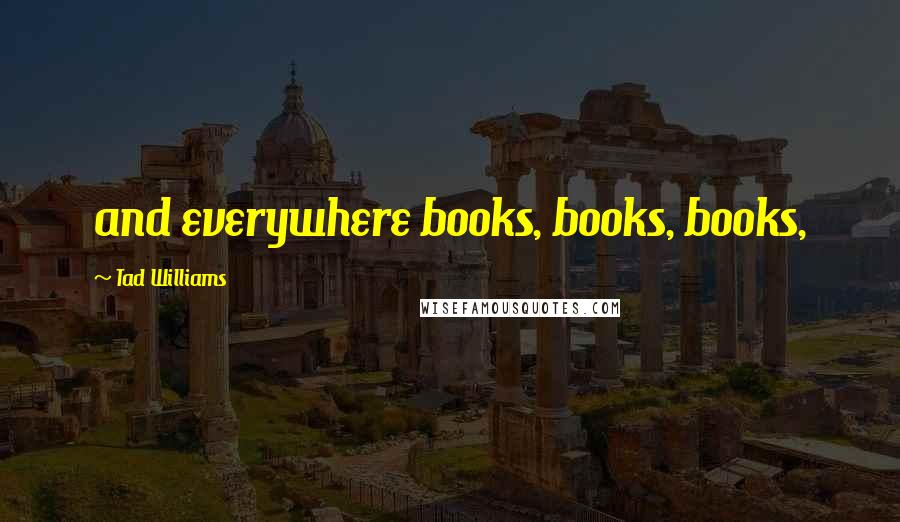 Tad Williams Quotes: and everywhere books, books, books,