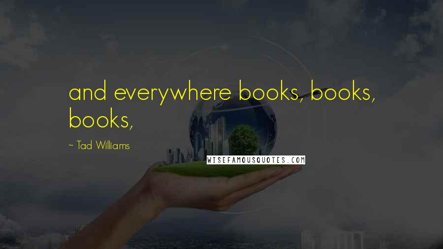 Tad Williams Quotes: and everywhere books, books, books,