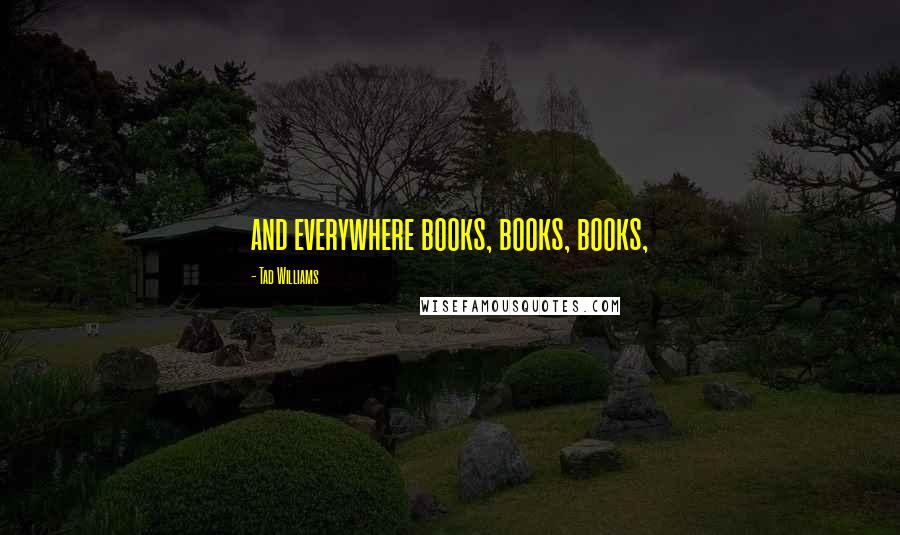 Tad Williams Quotes: and everywhere books, books, books,