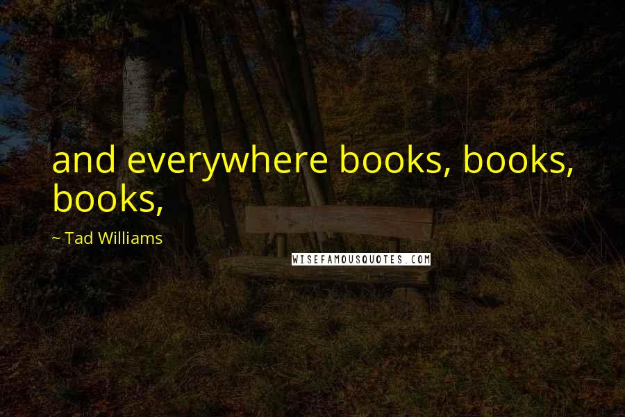 Tad Williams Quotes: and everywhere books, books, books,