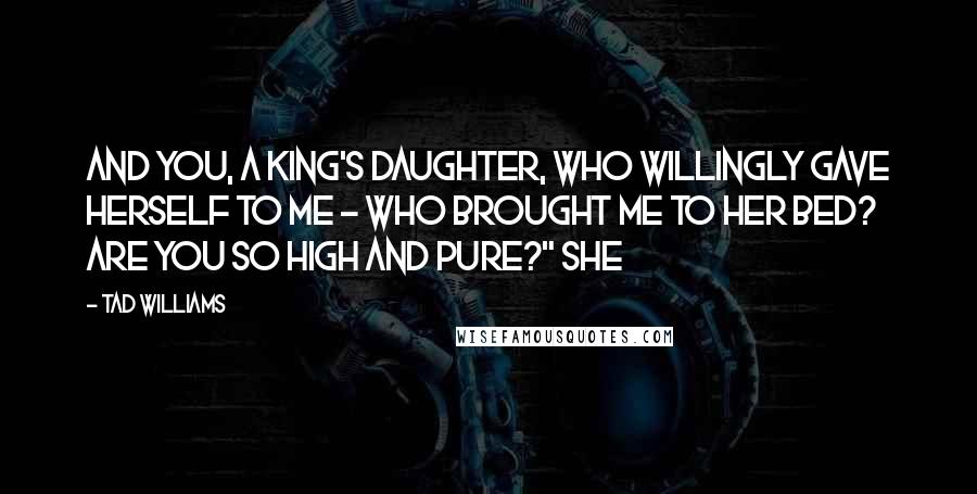 Tad Williams Quotes: And you, a king's daughter, who willingly gave herself to me - who brought me to her bed? Are you so high and pure?" She