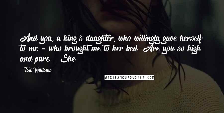 Tad Williams Quotes: And you, a king's daughter, who willingly gave herself to me - who brought me to her bed? Are you so high and pure?" She