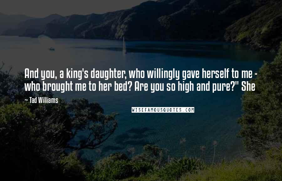 Tad Williams Quotes: And you, a king's daughter, who willingly gave herself to me - who brought me to her bed? Are you so high and pure?" She