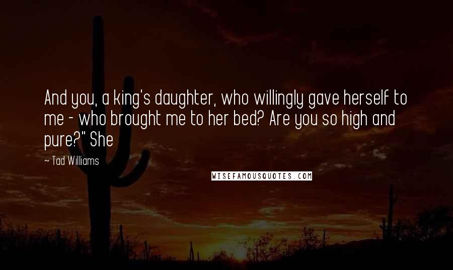 Tad Williams Quotes: And you, a king's daughter, who willingly gave herself to me - who brought me to her bed? Are you so high and pure?" She