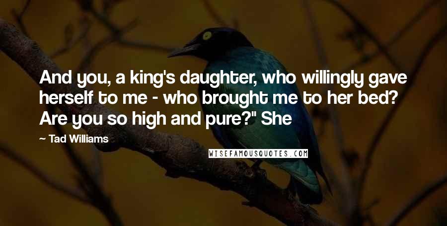 Tad Williams Quotes: And you, a king's daughter, who willingly gave herself to me - who brought me to her bed? Are you so high and pure?" She