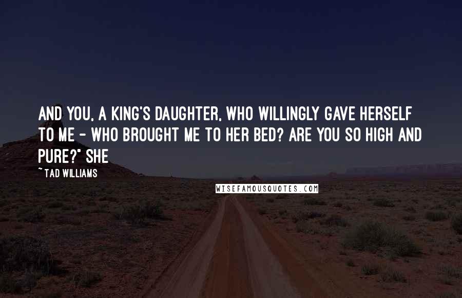 Tad Williams Quotes: And you, a king's daughter, who willingly gave herself to me - who brought me to her bed? Are you so high and pure?" She