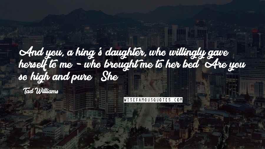 Tad Williams Quotes: And you, a king's daughter, who willingly gave herself to me - who brought me to her bed? Are you so high and pure?" She