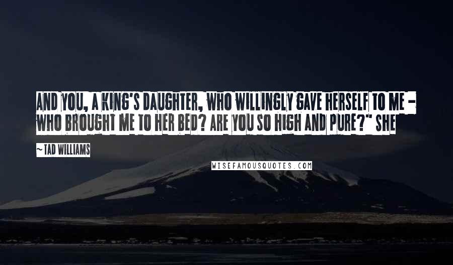 Tad Williams Quotes: And you, a king's daughter, who willingly gave herself to me - who brought me to her bed? Are you so high and pure?" She