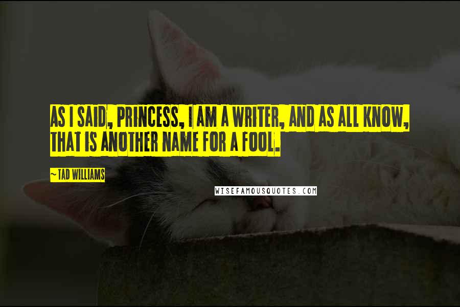 Tad Williams Quotes: As I said, Princess, I am a writer, and as all know, that is another name for a fool.