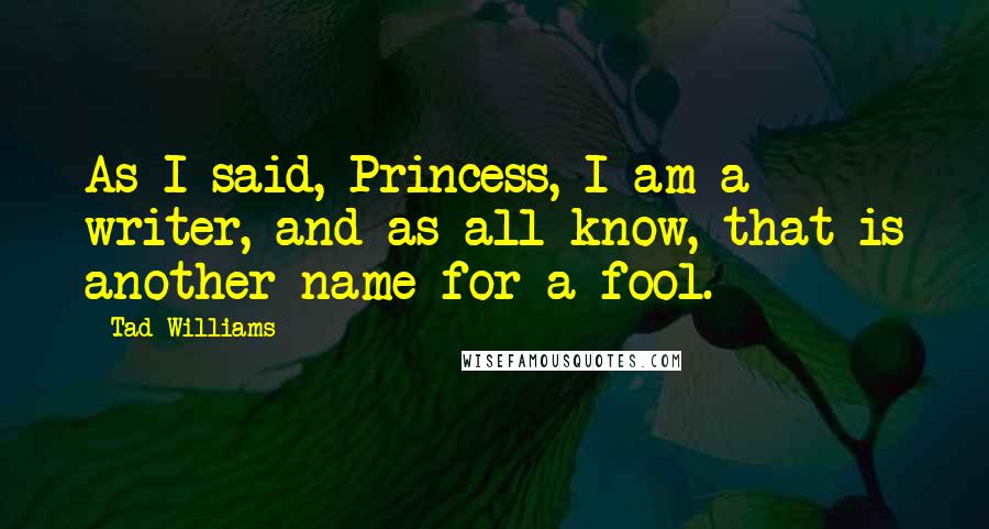Tad Williams Quotes: As I said, Princess, I am a writer, and as all know, that is another name for a fool.